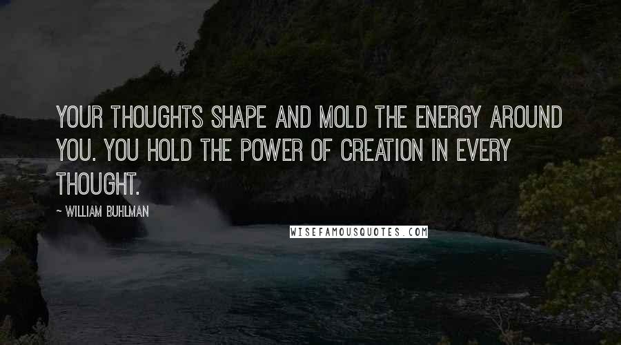 William Buhlman Quotes: Your thoughts shape and mold the energy around you. You hold the power of creation in every thought.