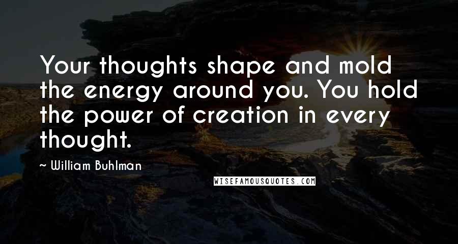 William Buhlman Quotes: Your thoughts shape and mold the energy around you. You hold the power of creation in every thought.