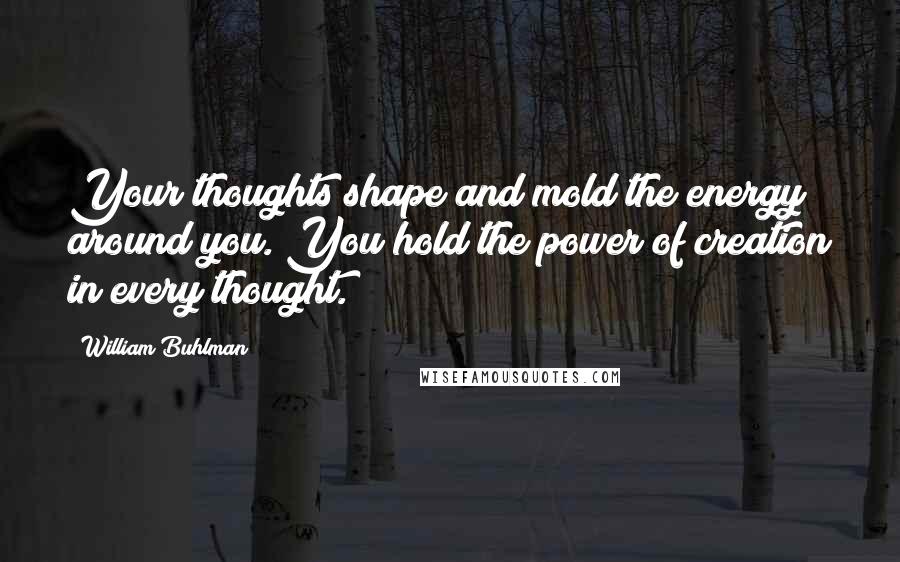 William Buhlman Quotes: Your thoughts shape and mold the energy around you. You hold the power of creation in every thought.