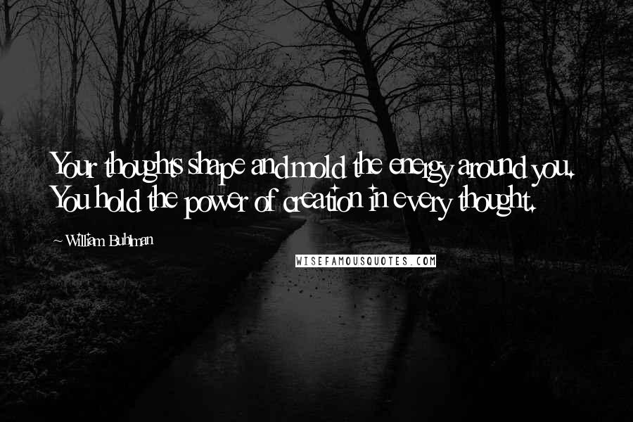William Buhlman Quotes: Your thoughts shape and mold the energy around you. You hold the power of creation in every thought.