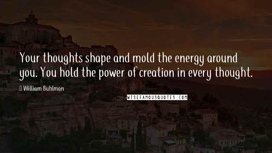 William Buhlman Quotes: Your thoughts shape and mold the energy around you. You hold the power of creation in every thought.