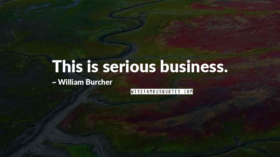 William Burcher Quotes: This is serious business.