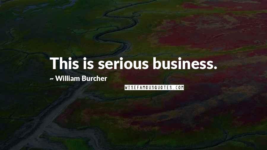 William Burcher Quotes: This is serious business.