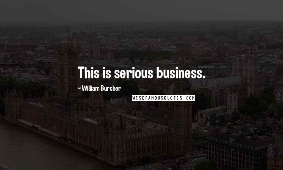 William Burcher Quotes: This is serious business.