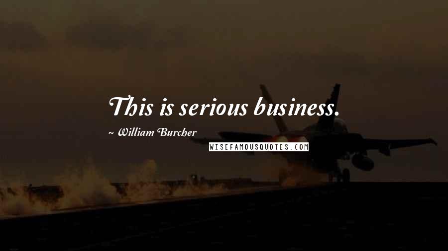 William Burcher Quotes: This is serious business.