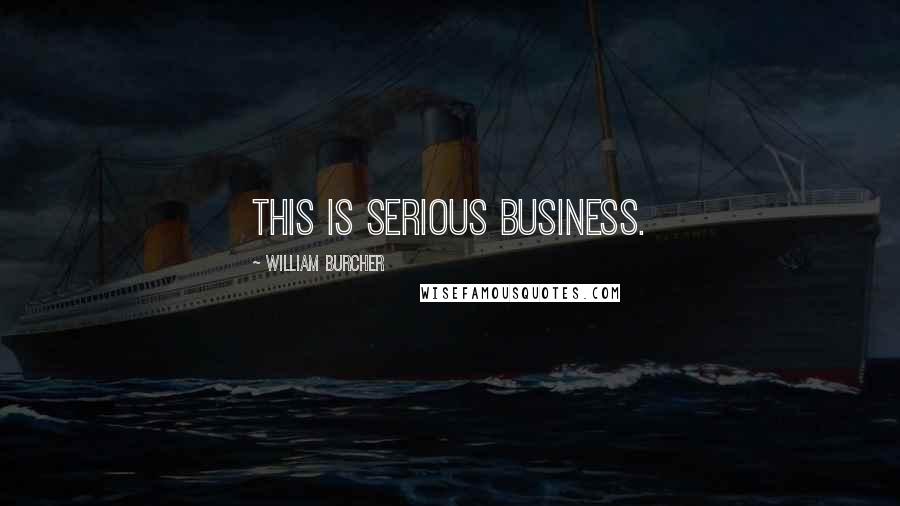 William Burcher Quotes: This is serious business.