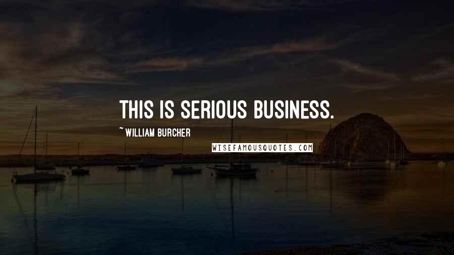 William Burcher Quotes: This is serious business.