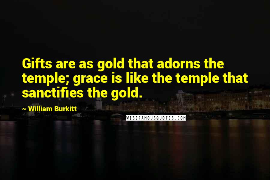 William Burkitt Quotes: Gifts are as gold that adorns the temple; grace is like the temple that sanctifies the gold.