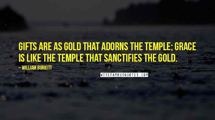 William Burkitt Quotes: Gifts are as gold that adorns the temple; grace is like the temple that sanctifies the gold.