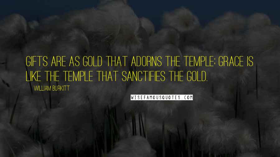William Burkitt Quotes: Gifts are as gold that adorns the temple; grace is like the temple that sanctifies the gold.