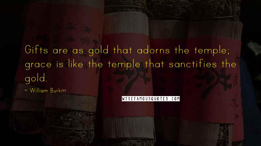 William Burkitt Quotes: Gifts are as gold that adorns the temple; grace is like the temple that sanctifies the gold.