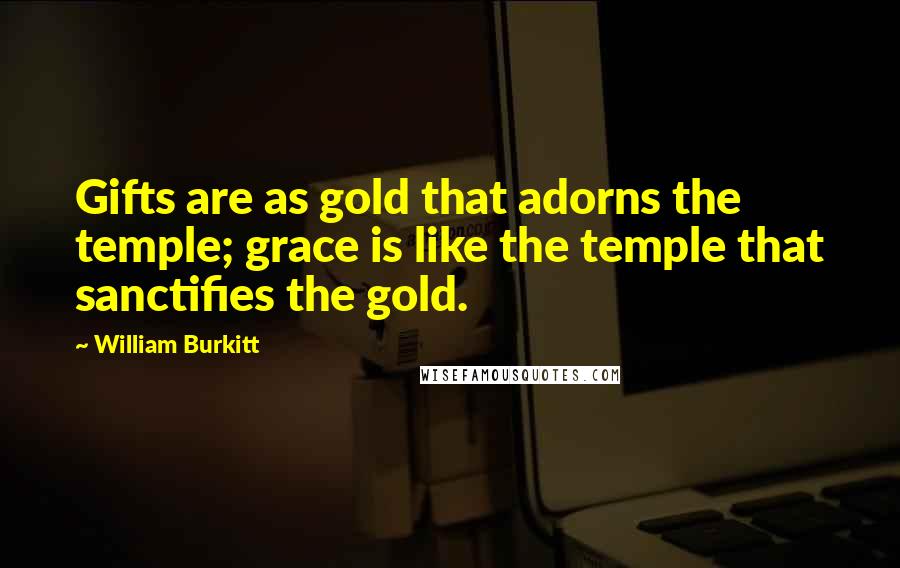 William Burkitt Quotes: Gifts are as gold that adorns the temple; grace is like the temple that sanctifies the gold.