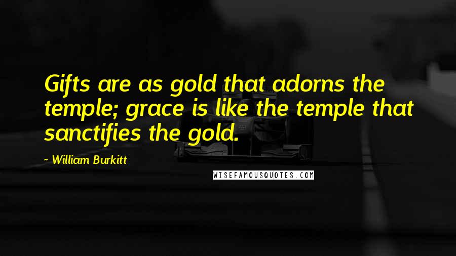 William Burkitt Quotes: Gifts are as gold that adorns the temple; grace is like the temple that sanctifies the gold.