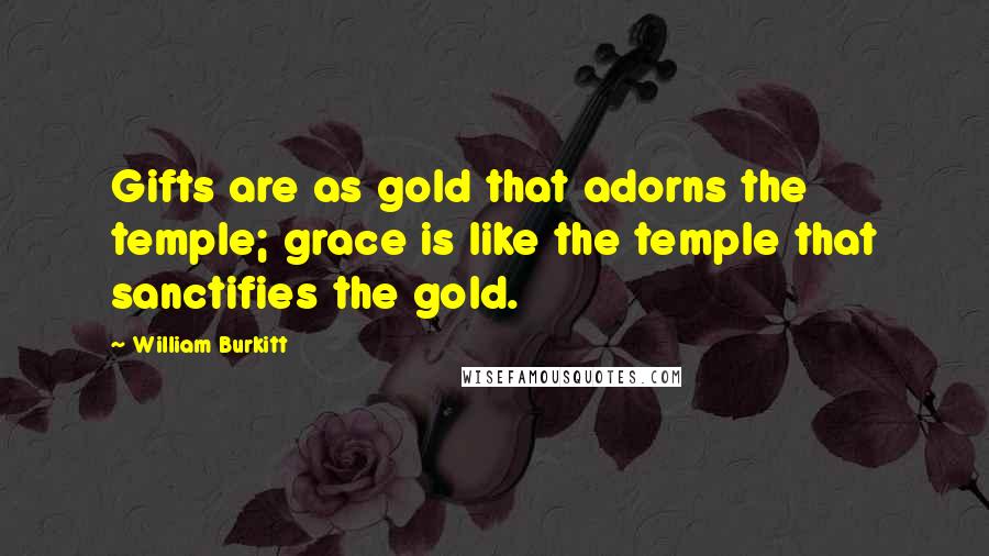 William Burkitt Quotes: Gifts are as gold that adorns the temple; grace is like the temple that sanctifies the gold.