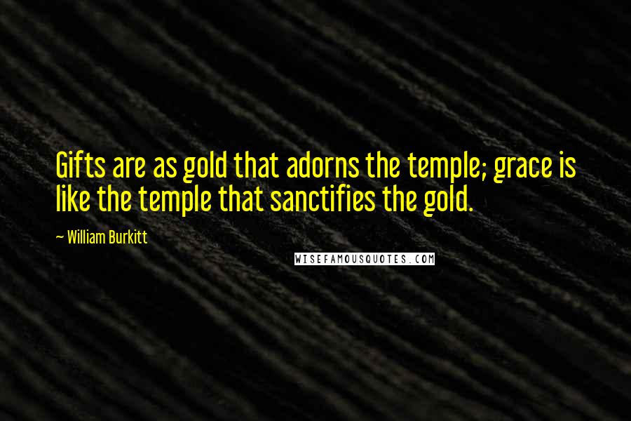 William Burkitt Quotes: Gifts are as gold that adorns the temple; grace is like the temple that sanctifies the gold.