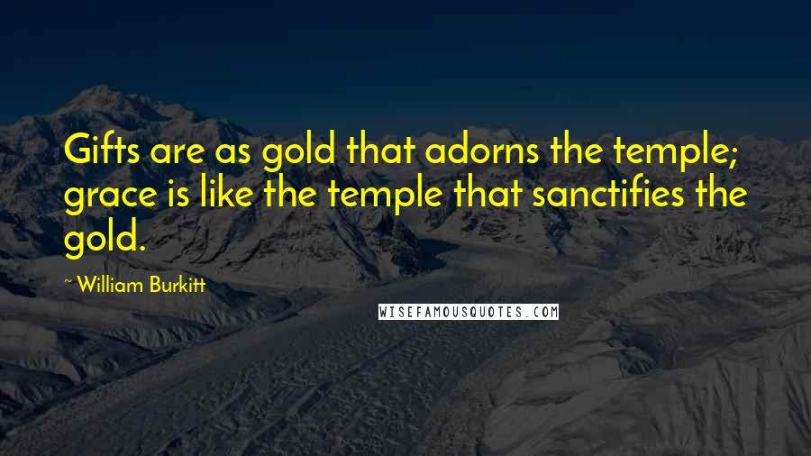 William Burkitt Quotes: Gifts are as gold that adorns the temple; grace is like the temple that sanctifies the gold.