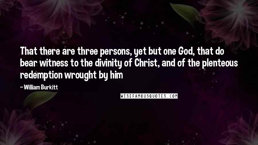 William Burkitt Quotes: That there are three persons, yet but one God, that do bear witness to the divinity of Christ, and of the plenteous redemption wrought by him