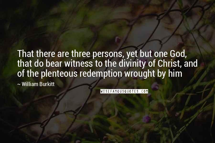 William Burkitt Quotes: That there are three persons, yet but one God, that do bear witness to the divinity of Christ, and of the plenteous redemption wrought by him