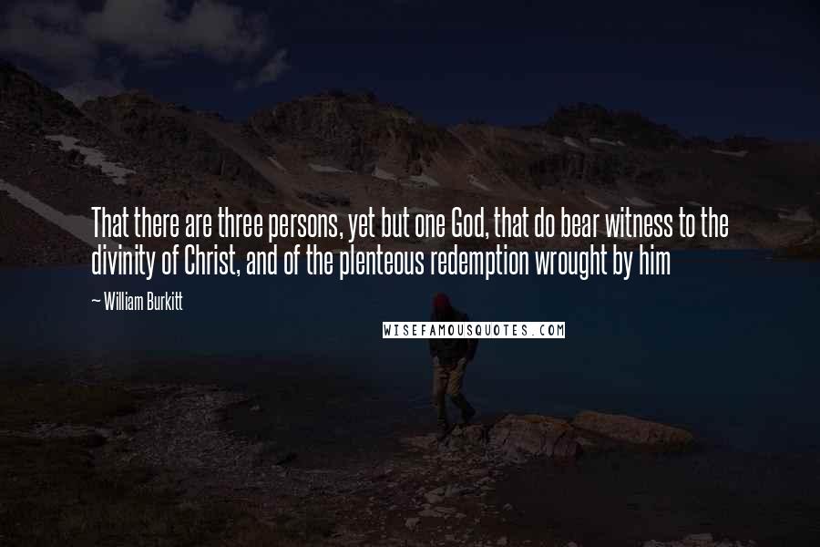 William Burkitt Quotes: That there are three persons, yet but one God, that do bear witness to the divinity of Christ, and of the plenteous redemption wrought by him