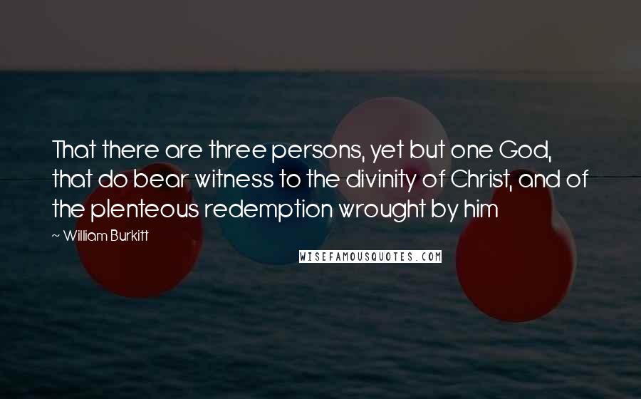 William Burkitt Quotes: That there are three persons, yet but one God, that do bear witness to the divinity of Christ, and of the plenteous redemption wrought by him