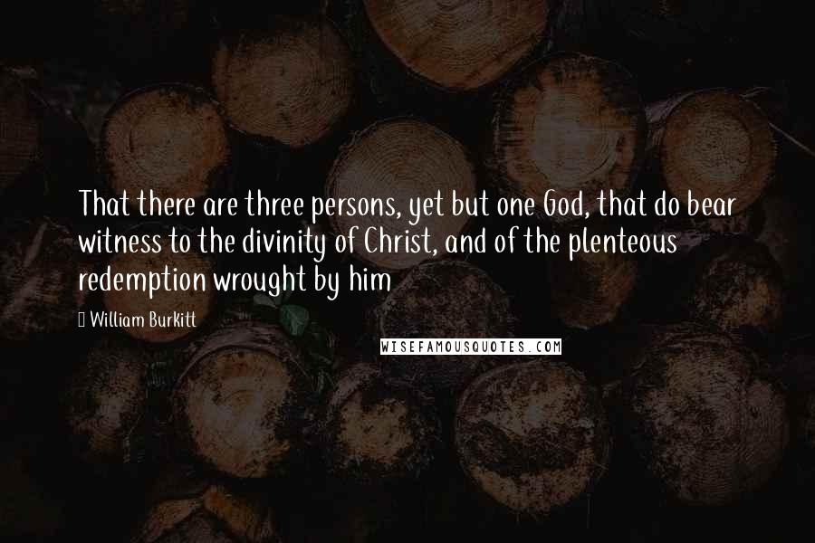 William Burkitt Quotes: That there are three persons, yet but one God, that do bear witness to the divinity of Christ, and of the plenteous redemption wrought by him