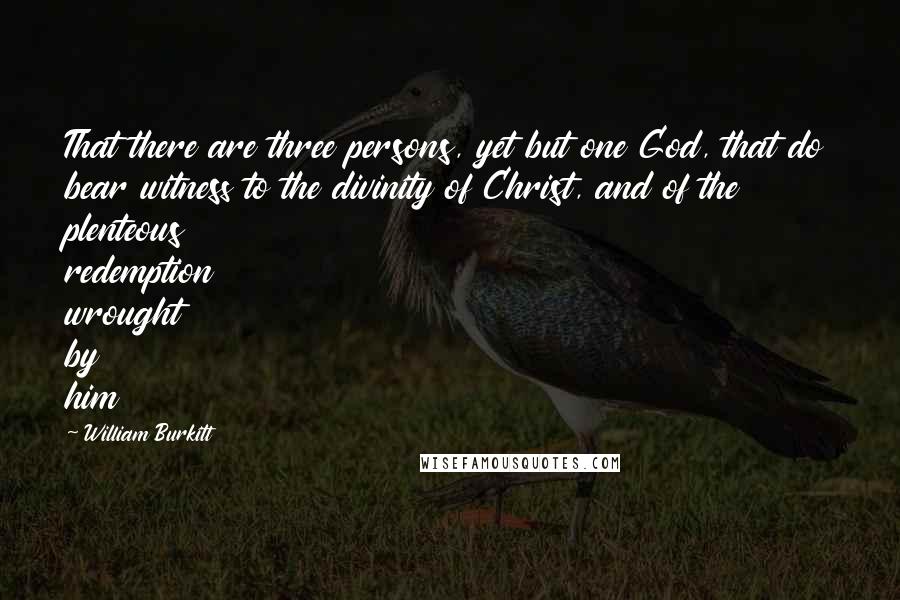 William Burkitt Quotes: That there are three persons, yet but one God, that do bear witness to the divinity of Christ, and of the plenteous redemption wrought by him