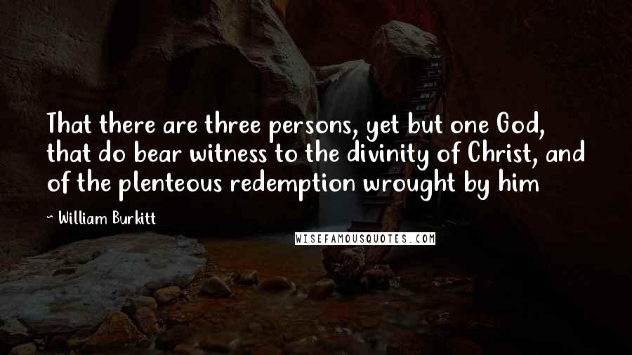 William Burkitt Quotes: That there are three persons, yet but one God, that do bear witness to the divinity of Christ, and of the plenteous redemption wrought by him