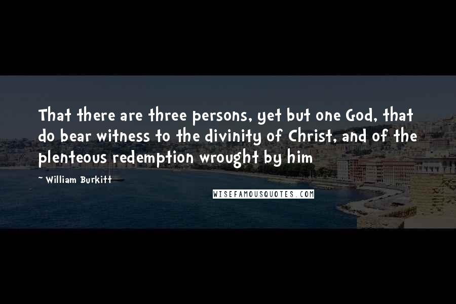 William Burkitt Quotes: That there are three persons, yet but one God, that do bear witness to the divinity of Christ, and of the plenteous redemption wrought by him