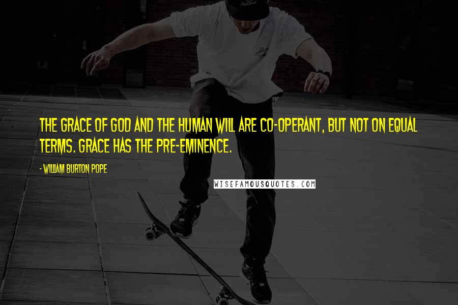 William Burton Pope Quotes: The Grace of God and the human will are co-operant, but not on equal terms. Grace has the pre-eminence.