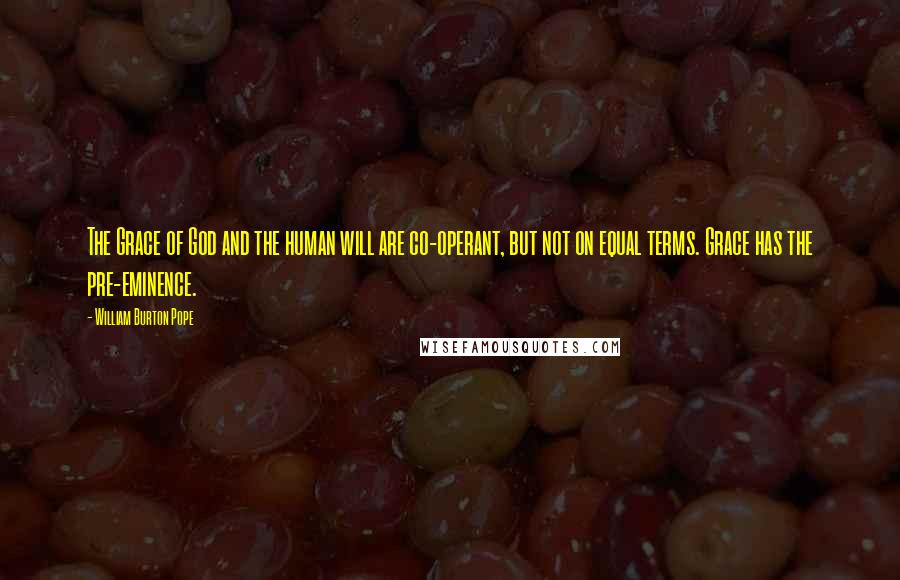 William Burton Pope Quotes: The Grace of God and the human will are co-operant, but not on equal terms. Grace has the pre-eminence.