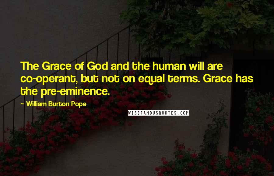 William Burton Pope Quotes: The Grace of God and the human will are co-operant, but not on equal terms. Grace has the pre-eminence.
