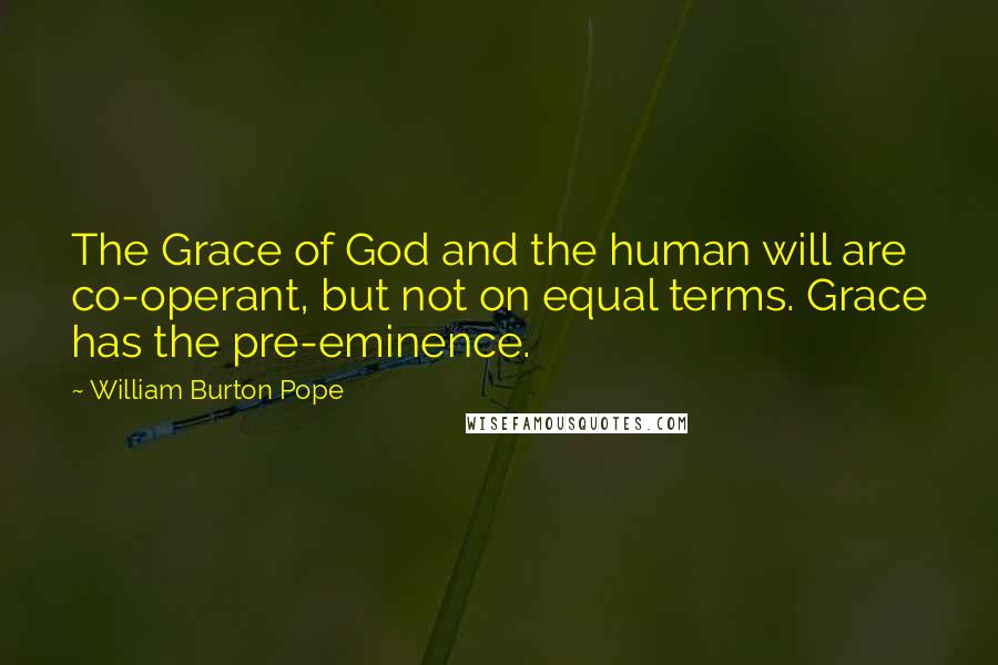 William Burton Pope Quotes: The Grace of God and the human will are co-operant, but not on equal terms. Grace has the pre-eminence.