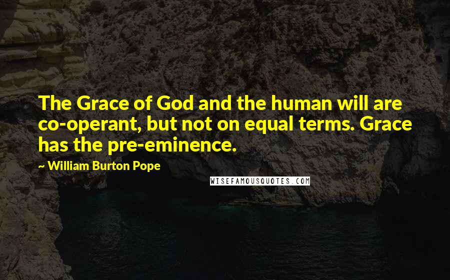 William Burton Pope Quotes: The Grace of God and the human will are co-operant, but not on equal terms. Grace has the pre-eminence.