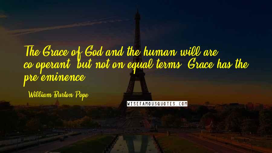 William Burton Pope Quotes: The Grace of God and the human will are co-operant, but not on equal terms. Grace has the pre-eminence.