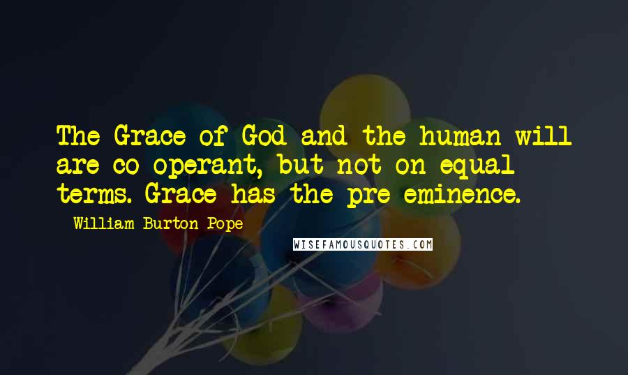 William Burton Pope Quotes: The Grace of God and the human will are co-operant, but not on equal terms. Grace has the pre-eminence.