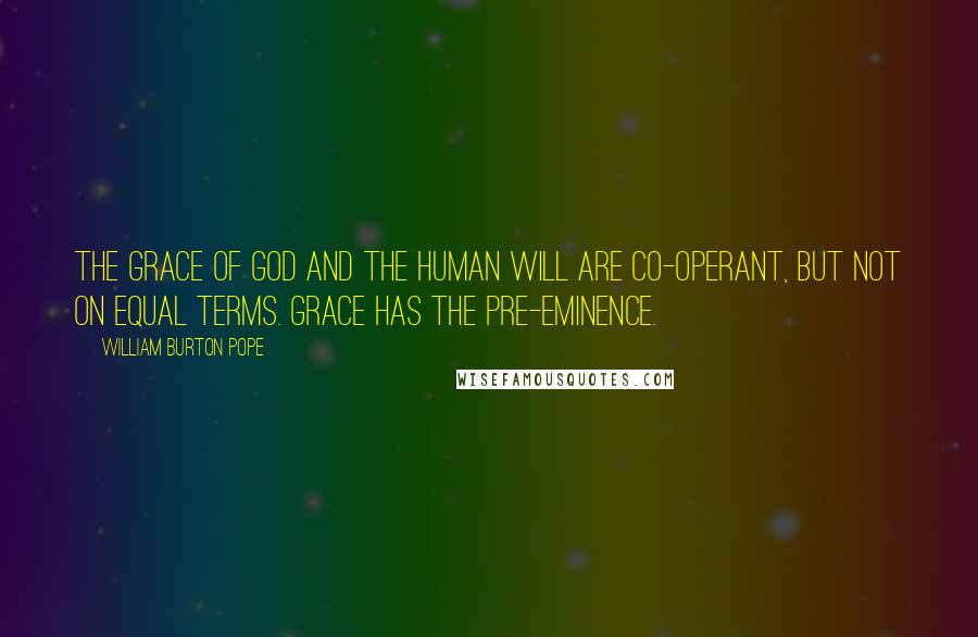 William Burton Pope Quotes: The Grace of God and the human will are co-operant, but not on equal terms. Grace has the pre-eminence.