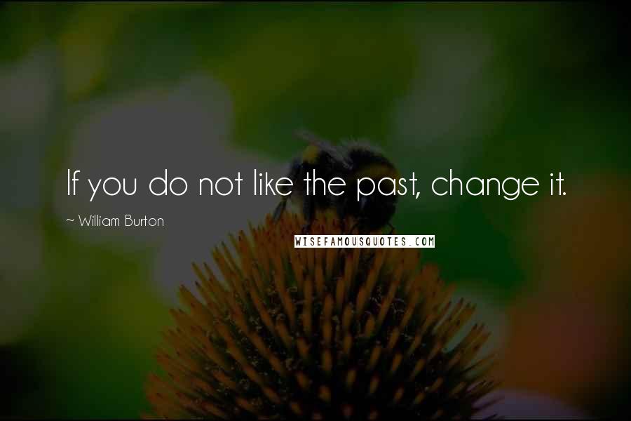 William Burton Quotes: If you do not like the past, change it.