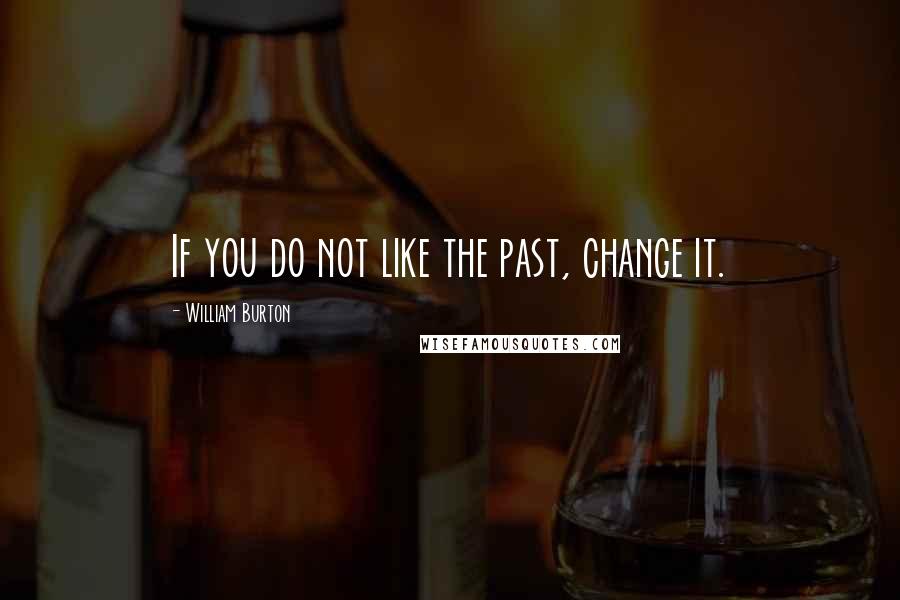 William Burton Quotes: If you do not like the past, change it.