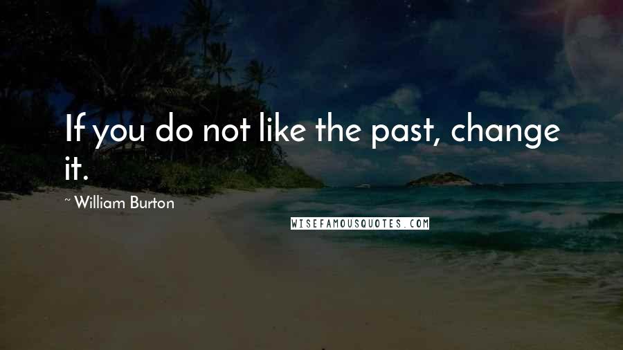 William Burton Quotes: If you do not like the past, change it.