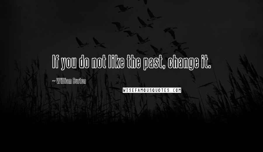 William Burton Quotes: If you do not like the past, change it.