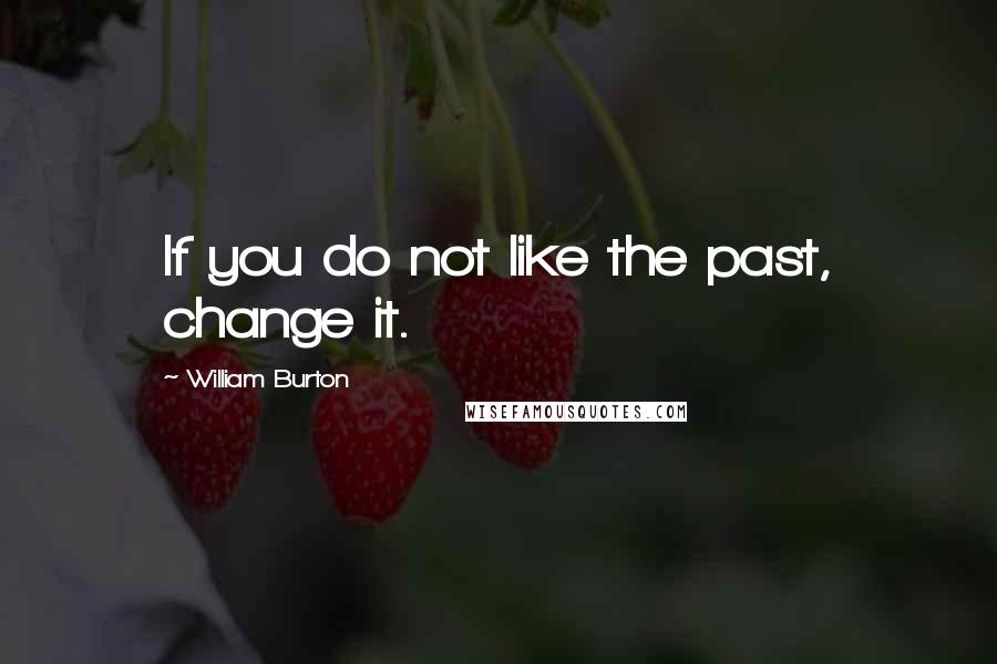 William Burton Quotes: If you do not like the past, change it.