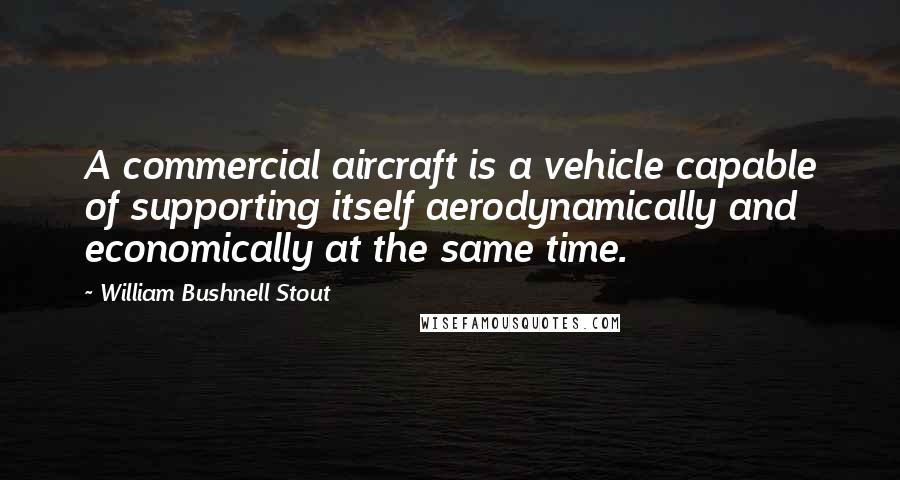 William Bushnell Stout Quotes: A commercial aircraft is a vehicle capable of supporting itself aerodynamically and economically at the same time.