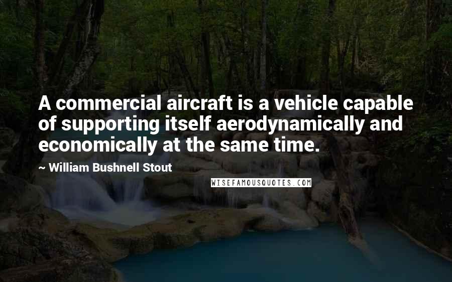 William Bushnell Stout Quotes: A commercial aircraft is a vehicle capable of supporting itself aerodynamically and economically at the same time.