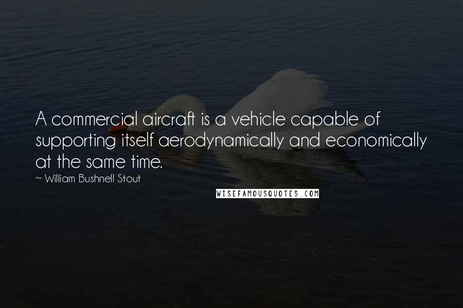 William Bushnell Stout Quotes: A commercial aircraft is a vehicle capable of supporting itself aerodynamically and economically at the same time.