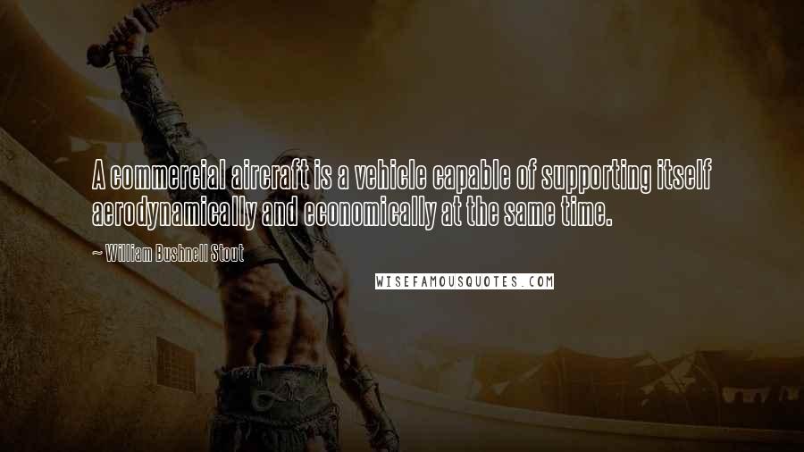 William Bushnell Stout Quotes: A commercial aircraft is a vehicle capable of supporting itself aerodynamically and economically at the same time.