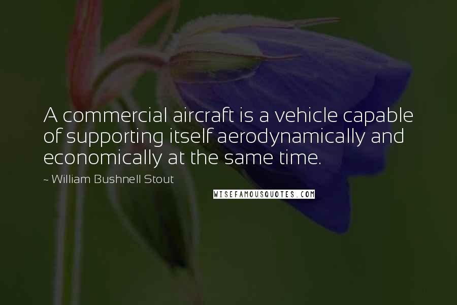 William Bushnell Stout Quotes: A commercial aircraft is a vehicle capable of supporting itself aerodynamically and economically at the same time.