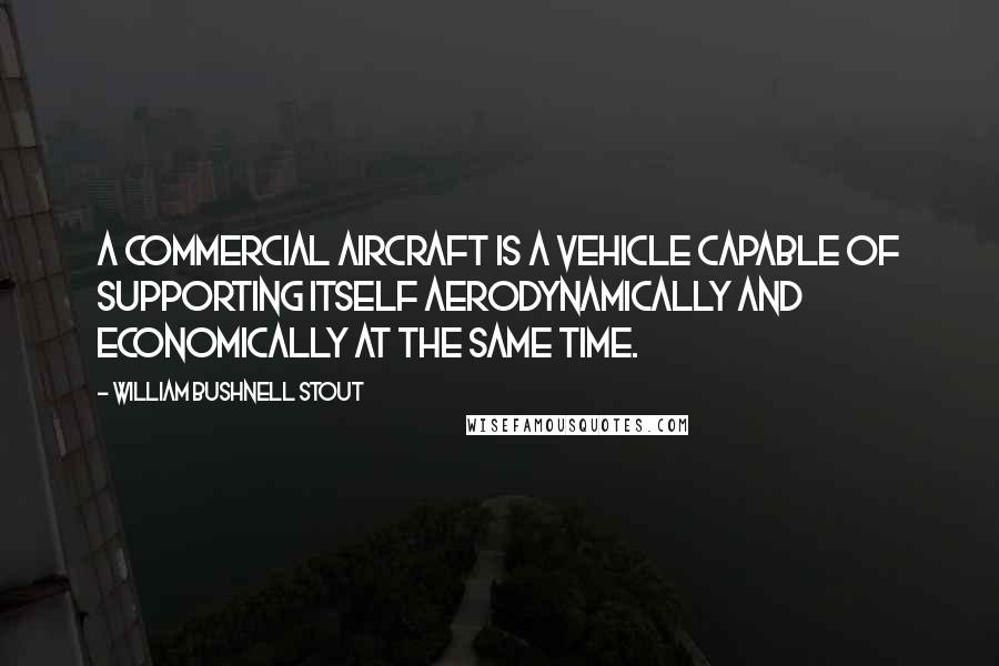 William Bushnell Stout Quotes: A commercial aircraft is a vehicle capable of supporting itself aerodynamically and economically at the same time.