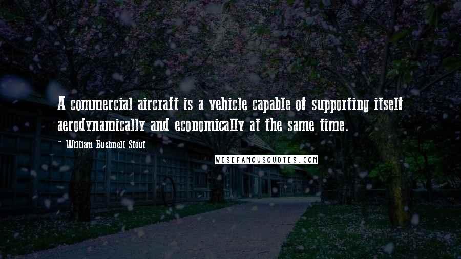 William Bushnell Stout Quotes: A commercial aircraft is a vehicle capable of supporting itself aerodynamically and economically at the same time.