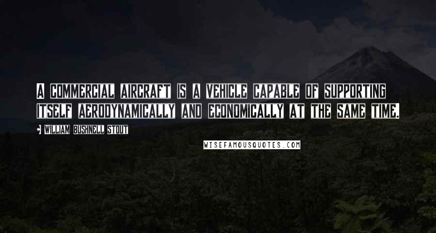 William Bushnell Stout Quotes: A commercial aircraft is a vehicle capable of supporting itself aerodynamically and economically at the same time.