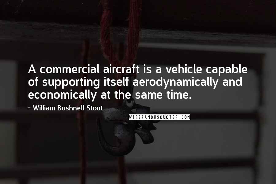 William Bushnell Stout Quotes: A commercial aircraft is a vehicle capable of supporting itself aerodynamically and economically at the same time.